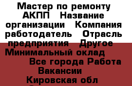 Мастер по ремонту АКПП › Название организации ­ Компания-работодатель › Отрасль предприятия ­ Другое › Минимальный оклад ­ 120 000 - Все города Работа » Вакансии   . Кировская обл.,Захарищево п.